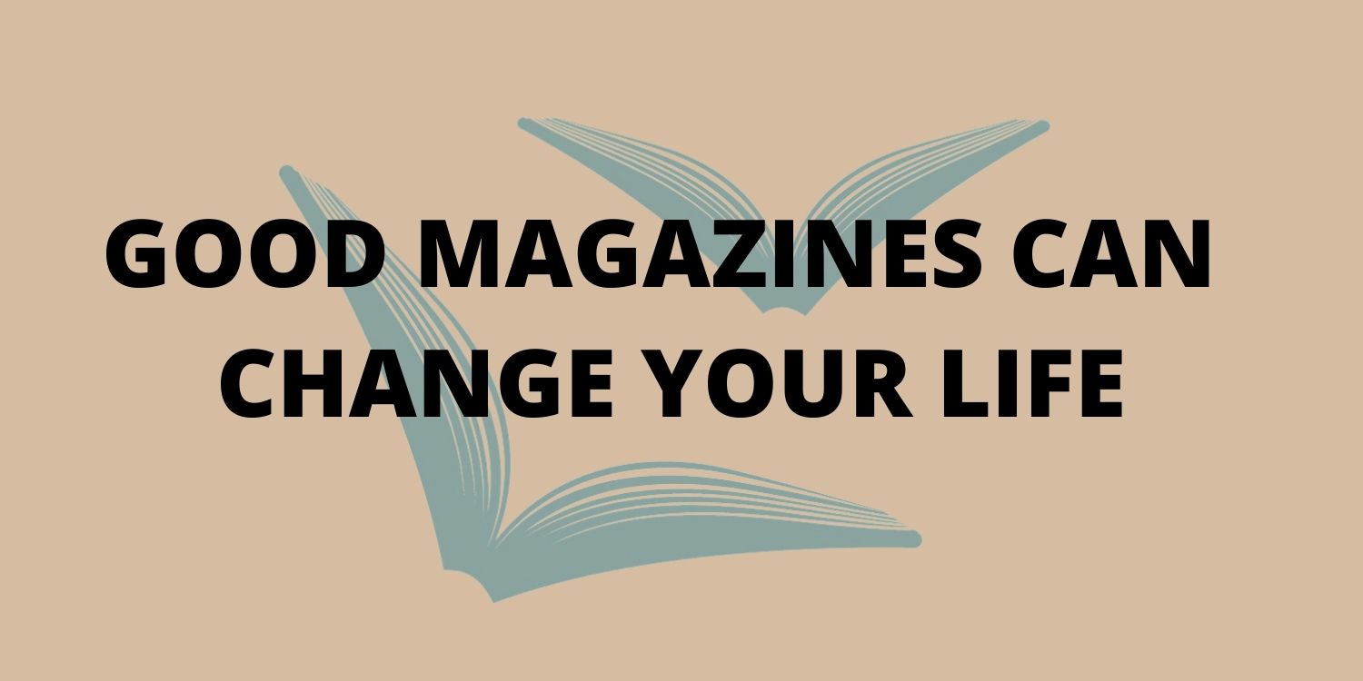GOOD MAGAZINES CAN CHANGE YOUR LIFE